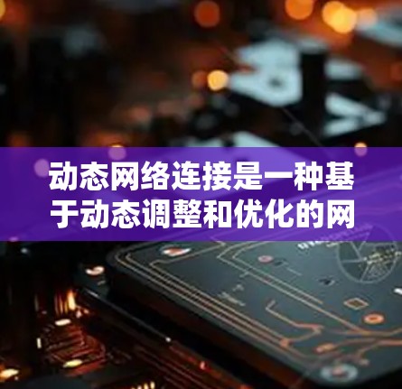 动态网络连接是一种基于动态调整和优化的网络管理概念，旨在根据网络环境的变化和需求，自动调整网络参数和结构以实现高效、稳定和安全的网络运行。以下是对其核心概念和应用的详细总结