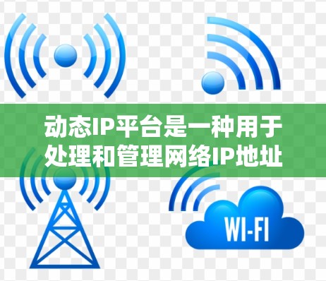 动态IP平台是一种用于处理和管理网络IP地址动态变化的工具或服务。这些平台通常提供以下功能