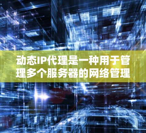 动态IP代理是一种用于管理多个服务器的网络管理工具，通过自动调整和管理服务器的IP地址，减少网络延迟和传输问题。以下是对动态IP代理的详细总结