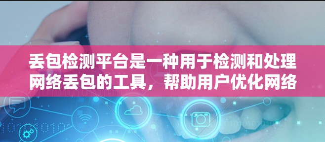丢包检测平台是一种用于检测和处理网络丢包的工具，帮助用户优化网络性能，减少数据丢失。以下是关于丢包检测平台的详细信息