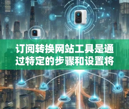 订阅转换网站工具是通过特定的步骤和设置将网站转换为订阅网站的工具。以下是一个详细的使用指南