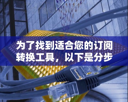 为了找到适合您的订阅转换工具，以下是分步骤的指南