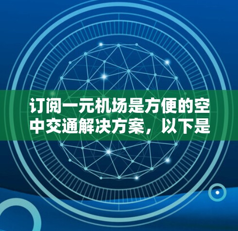 订阅一元机场是方便的空中交通解决方案，以下是使用一元机场的步骤