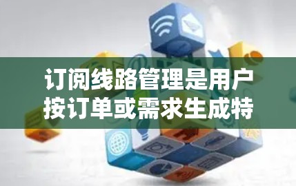订阅线路管理是用户按订单或需求生成特定线路进行网络服务的流程。以下是一个详细的步骤指南