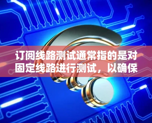 订阅线路测试通常指的是对固定线路进行测试，以确保其满足用户对流量、速度和质量的要求。以下是撰写关于订阅线路测试的详细步骤和方法