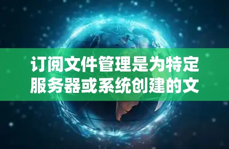 订阅文件管理是为特定服务器或系统创建的文件管理工具，旨在管理更复杂或需要特定功能的文件。以下是关于订阅文件管理的详细步骤和分析