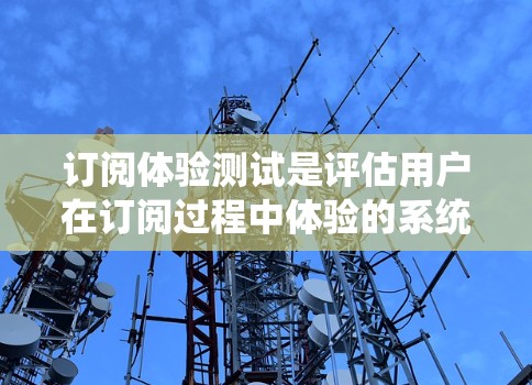 订阅体验测试是评估用户在订阅过程中体验的系统性活动。以下是详细的步骤和分析框架
