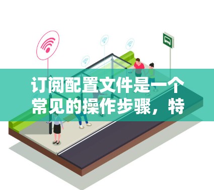 订阅配置文件是一个常见的操作步骤，特别是如果你需要定期收到通知或更新。以下是一个简化的步骤指南