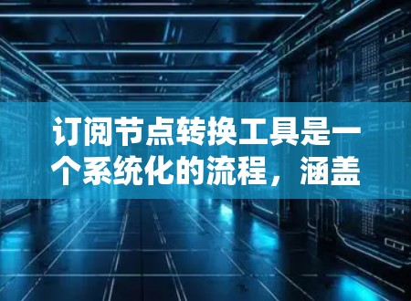 订阅节点转换工具是一个系统化的流程，涵盖注册、登录、操作和维护多个步骤。以下是一个清晰的步骤指南