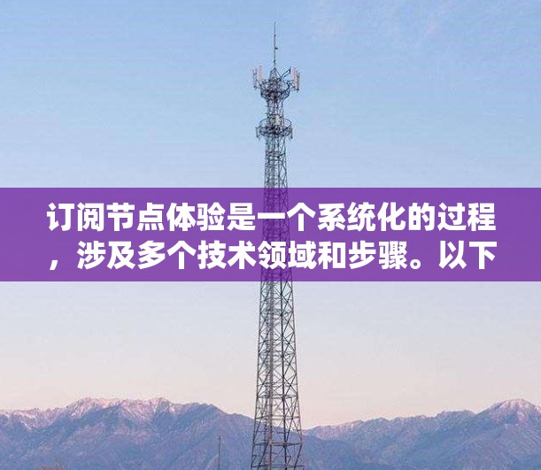 订阅节点体验是一个系统化的过程，涉及多个技术领域和步骤。以下是对订阅节点体验的详细步骤和解释