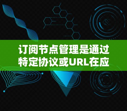订阅节点管理是通过特定协议或URL在应用服务器上自动响应其他节点的变化，以实现数据同步和管理。以下是逐步指南，帮助您完成节点订阅管理