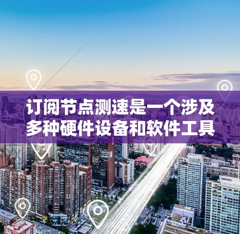 订阅节点测速是一个涉及多种硬件设备和软件工具的网络测试过程，其步骤如下