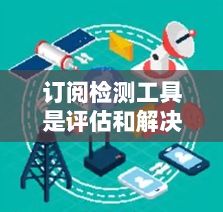 订阅检测工具是评估和解决问题的工具，主要分为自动化检测、多语言支持、多平台兼容性和实时更新等关键功能。以下是对这些功能的详细分析