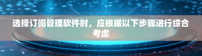 选择订阅管理软件时,应根据以下步骤进行综合考虑 选择订阅管理软件时,应根据以下步骤进行综合考虑