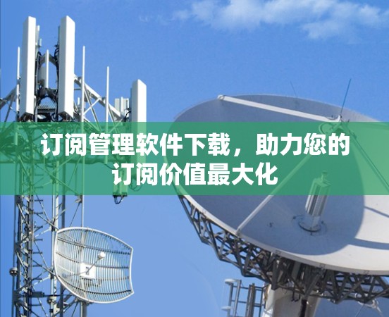 订阅管理软件下载，助力您的订阅价值最大化
