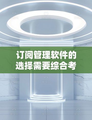 订阅管理软件的选择需要综合考虑用户的具体需求、使用场景以及预算。以下是一些推荐的订阅管理软件，基于不同的用户场景和需求
