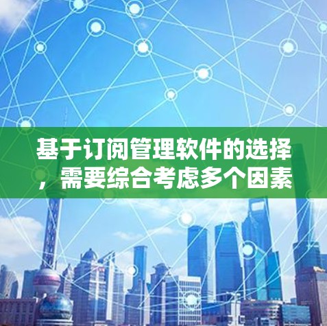 基于订阅管理软件的选择，需要综合考虑多个因素，以下是对各个关键点的总结和建议