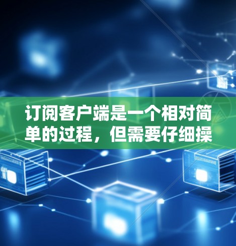订阅客户端是一个相对简单的过程，但需要仔细操作以确保成功。以下是一个清晰的步骤指南，帮助您完成订阅客户端