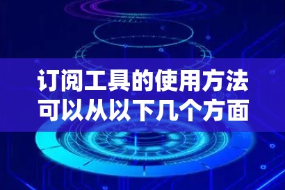 订阅工具的使用方法可以从以下几个方面进行系统地学习和实践
