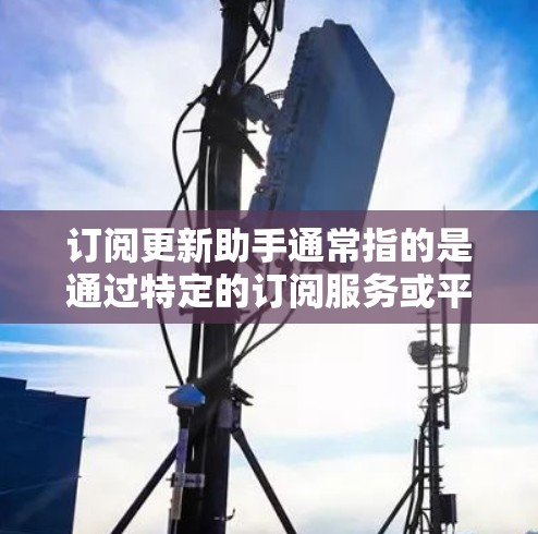 订阅更新助手通常指的是通过特定的订阅服务或平台获取软件更新、邮件通知、账户管理或其他更新相关的服务。以下是一些可能的步骤和方法,帮助您订阅和使用更新助手 订阅更新助手通常指的是通过特定的订阅服务或平台获取软件更新、邮件通知、账户管理或其他更新相关的服务。以下是一些可能的步骤和方法,帮助您订阅和使用更新助手
