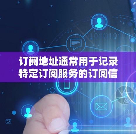 订阅地址通常用于记录特定订阅服务的订阅信息，例如订阅人数、订阅时间、费用等。以下是一个通用的订阅地址框架，供您参考