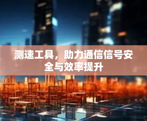 测速工具,助力通信信号安全与效率提升 测速工具,助力通信信号安全与效率提升