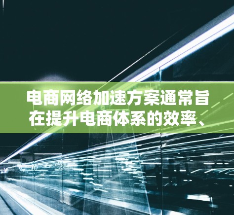 电商网络加速方案通常旨在提升电商体系的效率、用户体验以及竞争力。以下是一个全面的框架，涵盖平台优化、卖家优化、物流优化、运营优化和平台方优化等方面