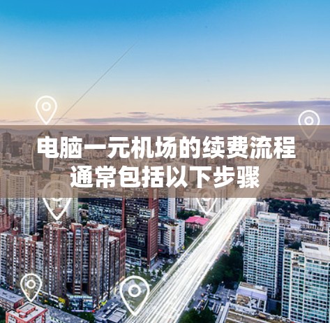 电脑一元机场的续费流程通常包括以下步骤