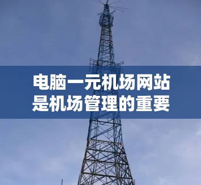 电脑一元机场网站是机场管理的重要平台，主要用于管理机房资源。以下是其基本功能和操作指南
