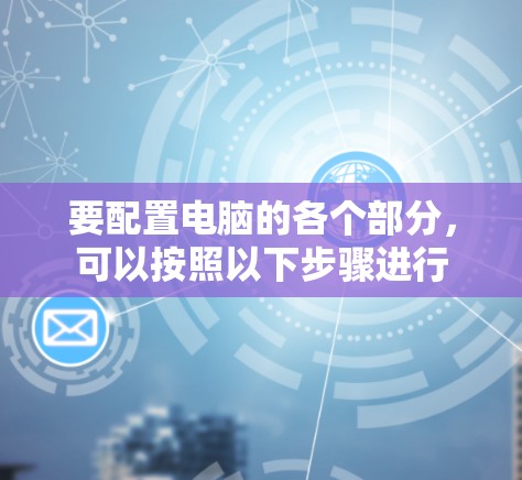 要配置电脑的各个部分，可以按照以下步骤进行