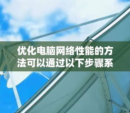 优化电脑网络性能的方法可以通过以下步骤系统化实施