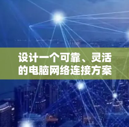 设计一个可靠、灵活的电脑网络连接方案，以下是详细的步骤和建议