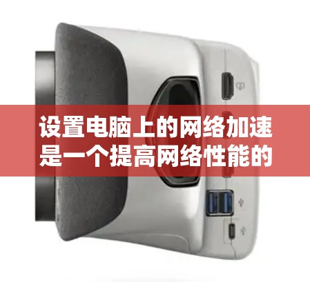 设置电脑上的网络加速是一个提高网络性能的关键步骤。以下是一个详细的教程，帮助你顺利设置网络加速