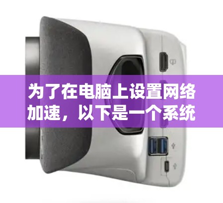 为了在电脑上设置网络加速，以下是一个系统化的步骤指南