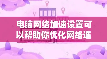 电脑网络加速设置可以帮助你优化网络连接，提高网络速度，减少延迟。以下是设置网络加速的步骤和注意事项