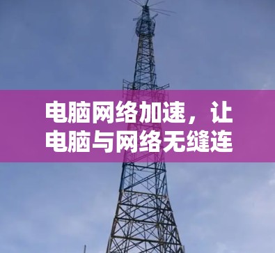 电脑网络加速，让电脑与网络无缝连接，提升网络性能的必修课