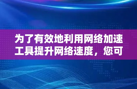 为了有效地利用网络加速工具提升网络速度，您可以按照以下步骤进行操作