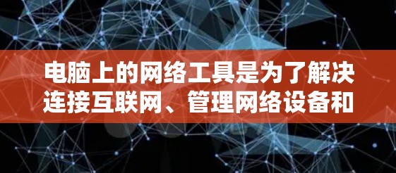 电脑上的网络工具是为了解决连接互联网、管理网络设备和进行网络管理而设计的软件。以下是一些最新版本的网络工具及其特点