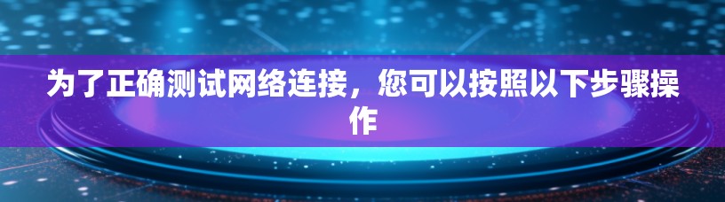 为了正确测试网络连接，您可以按照以下步骤操作
