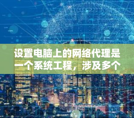 设置电脑上的网络代理是一个系统工程，涉及多个步骤和注意事项，以下是详细的指南
