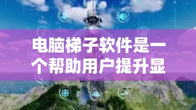 电脑梯子软件是一个帮助用户提升显卡性能的工具，适合优化游戏体验。下载时需要注意以下步骤