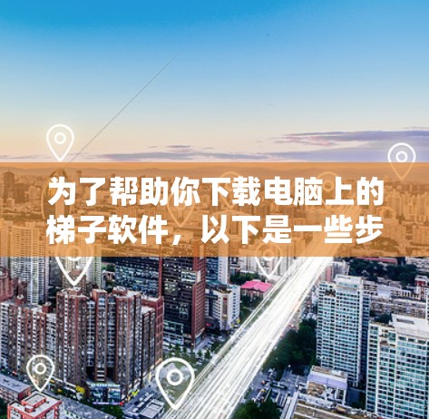为了帮助你下载电脑上的梯子软件，以下是一些步骤指南