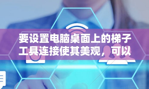 要设置电脑桌面上的梯子工具连接使其美观，可以通过以下步骤进行调整