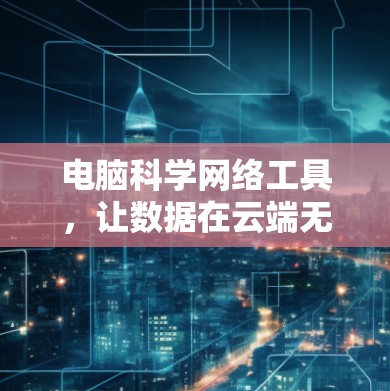 电脑科学网络工具，让数据在云端无缝连接