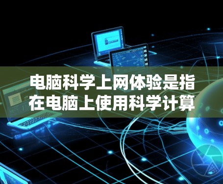 电脑科学上网体验是指在电脑上使用科学计算软件进行学习或工作时的上网情况。以下是关于电脑科学上网体验的详细分析