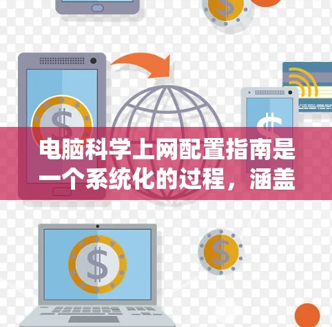 电脑科学上网配置指南是一个系统化的过程，涵盖了从安装操作系统到删除数据的各个方面。以下是一个清晰的步骤指南，帮助您顺利完成配置