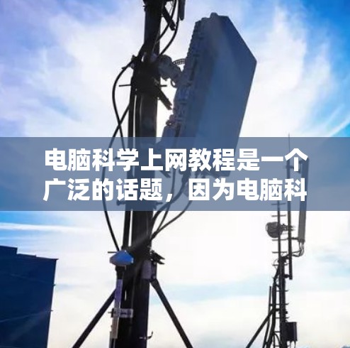 电脑科学上网教程是一个广泛的话题，因为电脑科学和上网技术是计算机科学的重要组成部分。以下是一些常见的电脑科学上网教程内容，涵盖了从安装到使用工具，再到高级功能的内容