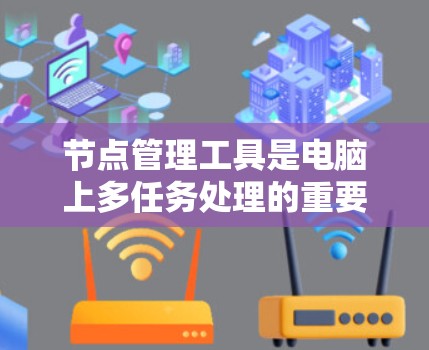 节点管理工具是电脑上多任务处理的重要工具,帮助用户高效管理多个多任务窗口(文件、任务、网页等)以下是对节点管理工具的详细介绍,涵盖其功能、使用步骤和常见问题 节点管理工具是电脑上多任务处理的重要工具,帮助用户高效管理多个多任务窗口(文件、任务、网页等)以下是对节点管理工具的详细介绍,涵盖其功能、使用步骤和常见问题