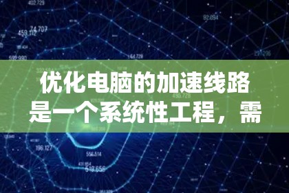 优化电脑的加速线路是一个系统性工程，需要综合考虑多个因素。以下是一步步的优化建议