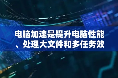 电脑加速是提升电脑性能、处理大文件和多任务效率的有效方法。以下是使用电脑加速软件的步骤和技巧